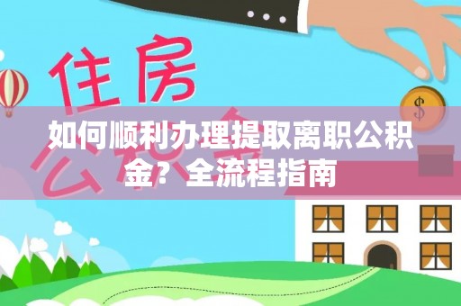 福安如何顺利办理提取离职公积金？全流程指南