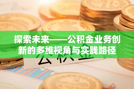 福安探索未来——公积金业务创新的多维视角与实践路径