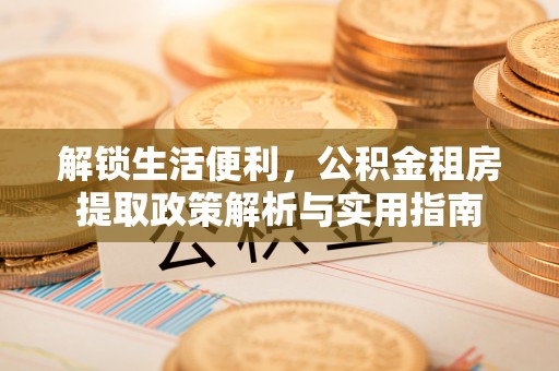 福安解锁生活便利，公积金租房提取政策解析与实用指南