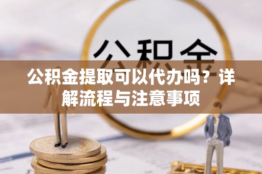 福安公积金提取可以代办吗？详解流程与注意事项