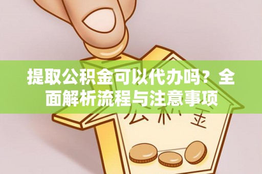 福安提取公积金可以代办吗？全面解析流程与注意事项