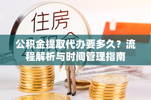福安公积金提取代办要多久？流程解析与时间管理指南