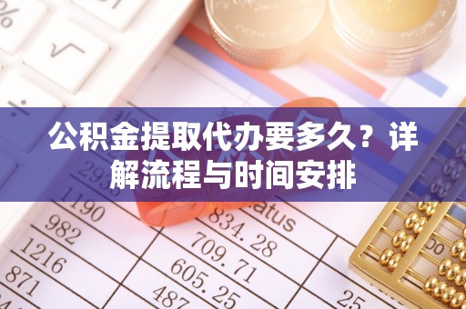福安公积金提取代办要多久？详解流程与时间安排
