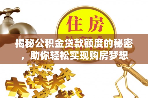 福安揭秘公积金贷款额度的秘密，助你轻松实现购房梦想