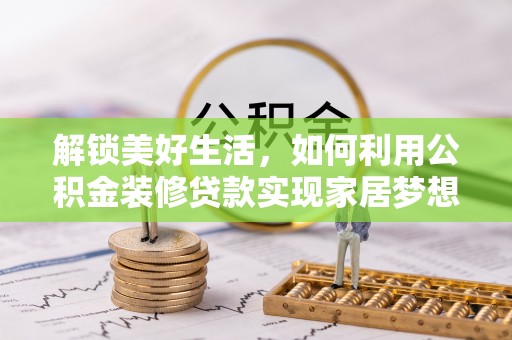 福安解锁美好生活，如何利用公积金装修贷款实现家居梦想
