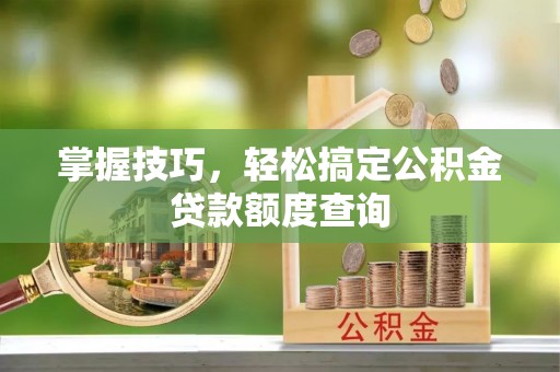 福安掌握技巧，轻松搞定公积金贷款额度查询