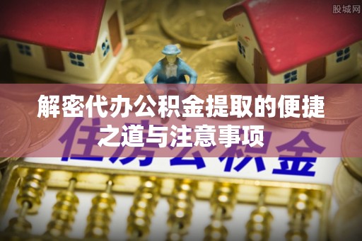 福安解密代办公积金提取的便捷之道与注意事项