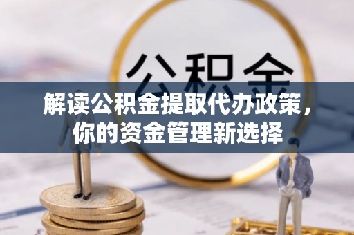 福安解读公积金提取代办政策，你的资金管理新选择