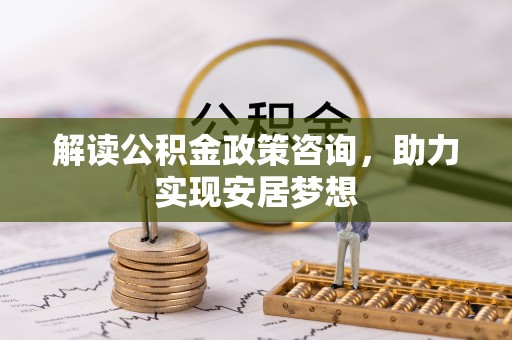 福安解读公积金政策咨询，助力实现安居梦想