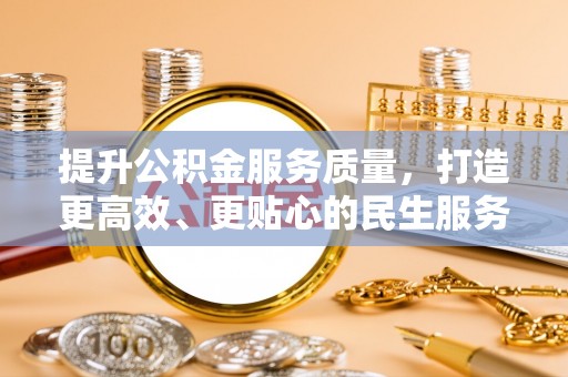 福安提升公积金服务质量，打造更高效、更贴心的民生服务体验