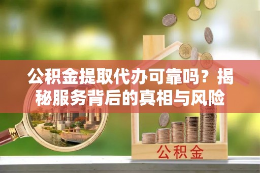 福安公积金提取代办可靠吗？揭秘服务背后的真相与风险