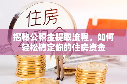 福安揭秘公积金提取流程，如何轻松搞定你的住房资金