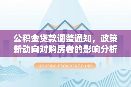 福安公积金贷款调整通知，政策新动向对购房者的影响分析