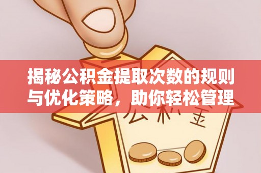 福安揭秘公积金提取次数的规则与优化策略，助你轻松管理财务