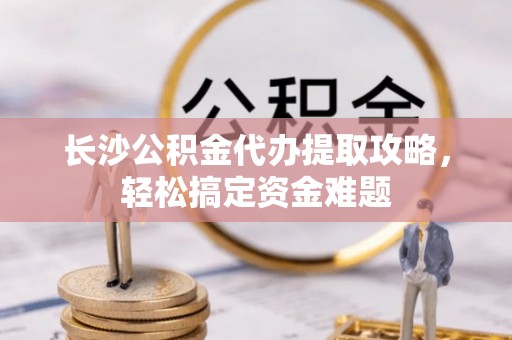 福安长沙公积金代办提取攻略，轻松搞定资金难题