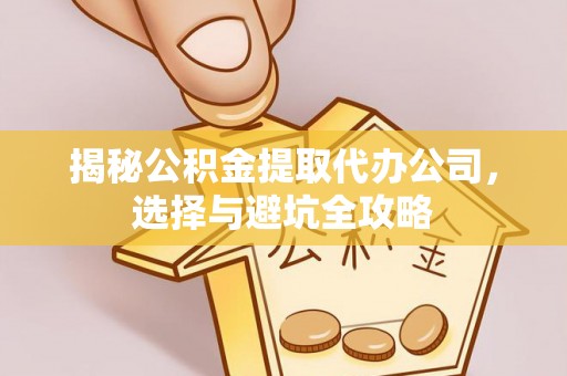福安揭秘公积金提取代办公司，选择与避坑全攻略