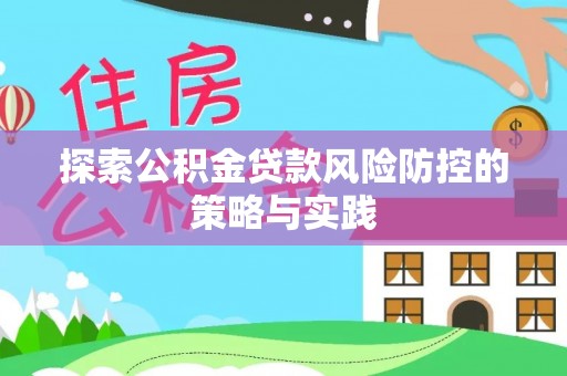 福安探索公积金贷款风险防控的策略与实践