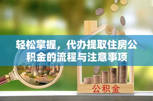 福安轻松掌握，代办提取住房公积金的流程与注意事项