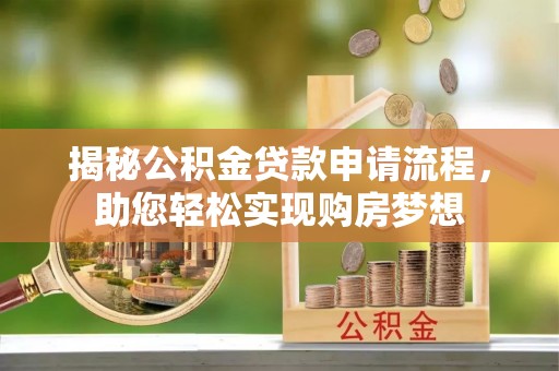 福安揭秘公积金贷款申请流程，助您轻松实现购房梦想