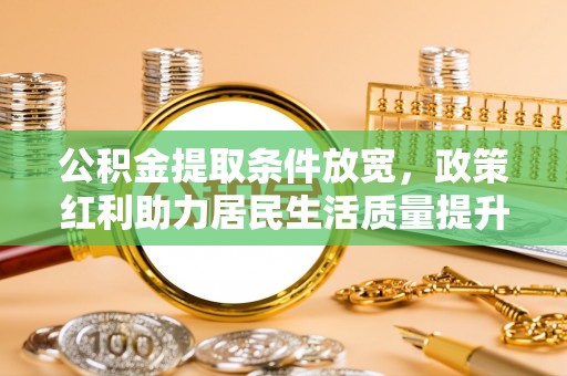 福安公积金提取条件放宽，政策红利助力居民生活质量提升