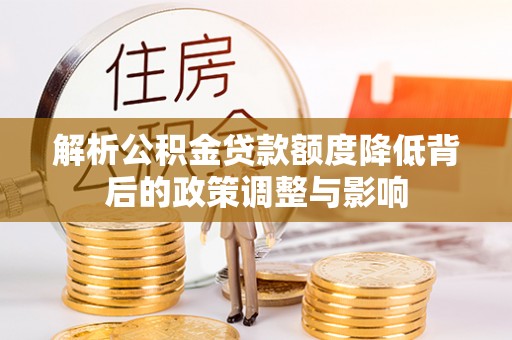 福安解析公积金贷款额度降低背后的政策调整与影响