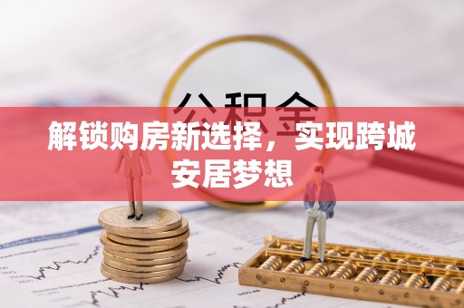 福安解锁购房新选择，实现跨城安居梦想