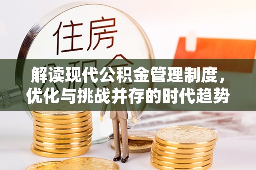 福安解读现代公积金管理制度，优化与挑战并存的时代趋势