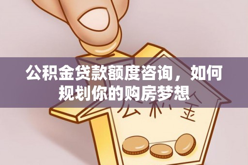 福安公积金贷款额度咨询，如何规划你的购房梦想