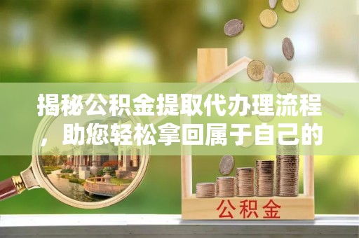 福安揭秘公积金提取代办理流程，助您轻松拿回属于自己的钱