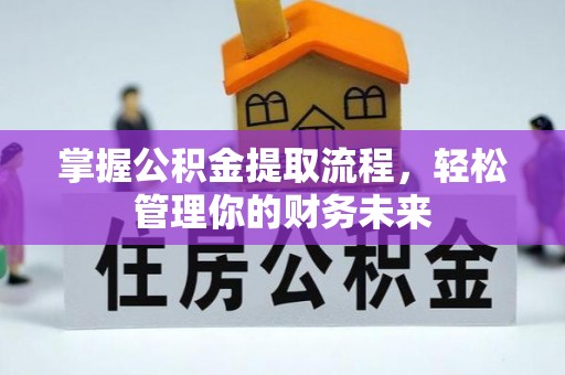 福安掌握公积金提取流程，轻松管理你的财务未来