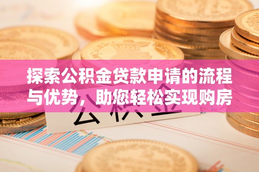 福安探索公积金贷款申请的流程与优势，助您轻松实现购房梦想