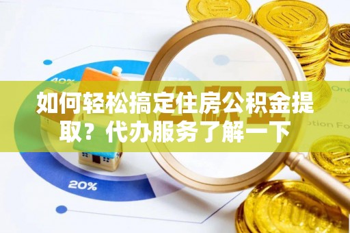 福安如何轻松搞定住房公积金提取？代办服务了解一下