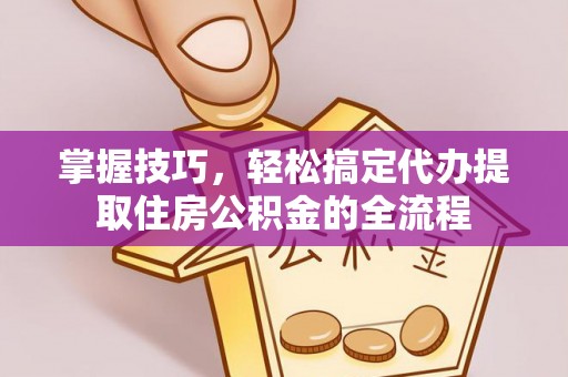 福安掌握技巧，轻松搞定代办提取住房公积金的全流程