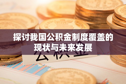 福安探讨我国公积金制度覆盖的现状与未来发展
