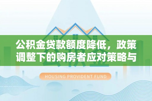 福安公积金贷款额度降低，政策调整下的购房者应对策略与未来趋势