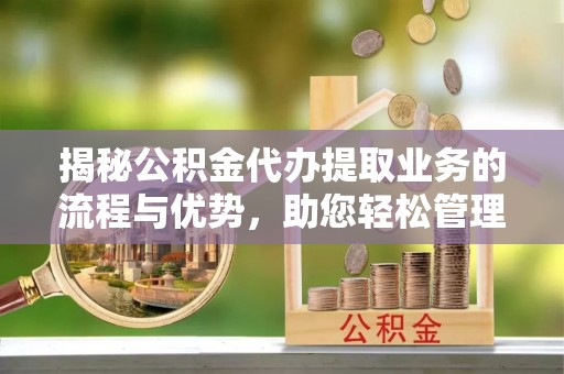 福安揭秘公积金代办提取业务的流程与优势，助您轻松管理财务