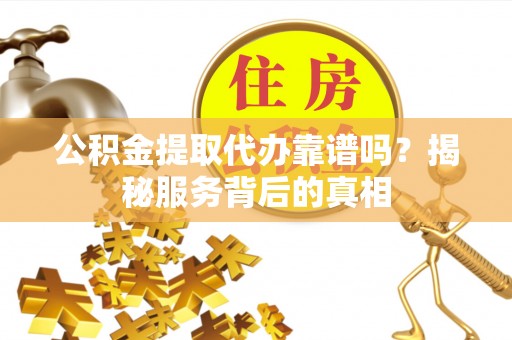 福安公积金提取代办靠谱吗？揭秘服务背后的真相