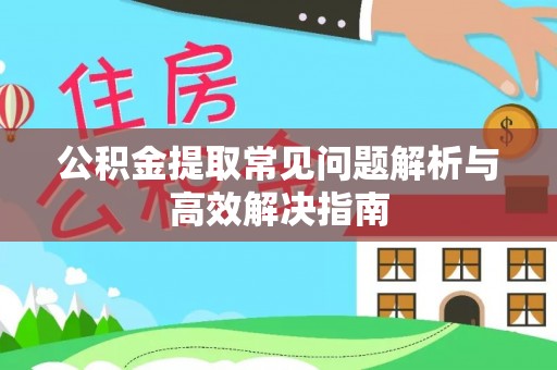 福安公积金提取常见问题解析与高效解决指南
