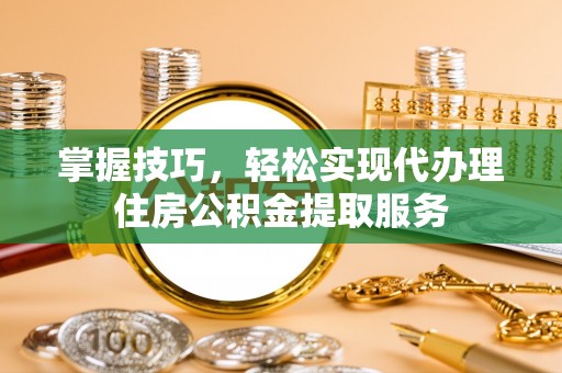 福安掌握技巧，轻松实现代办理住房公积金提取服务