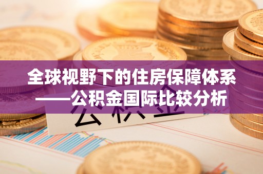福安全球视野下的住房保障体系——公积金国际比较分析
