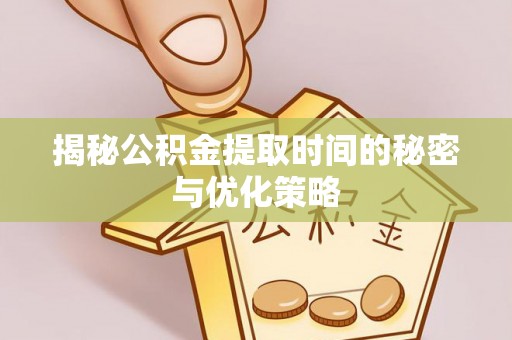 福安揭秘公积金提取时间的秘密与优化策略