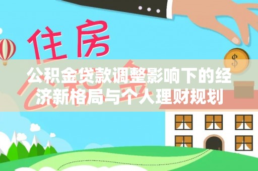 福安公积金贷款调整影响下的经济新格局与个人理财规划