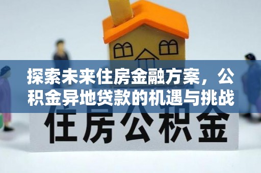 福安探索未来住房金融方案，公积金异地贷款的机遇与挑战
