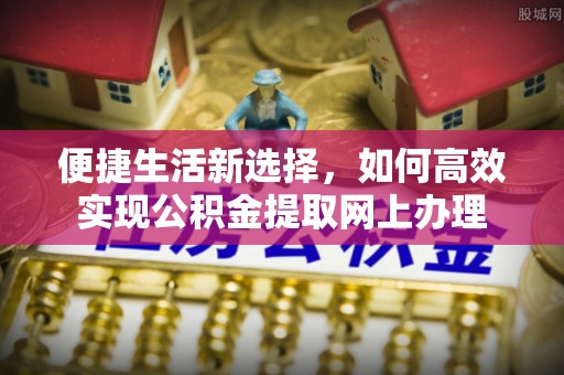 福安便捷生活新选择，如何高效实现公积金提取网上办理