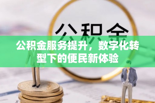 福安公积金服务提升，数字化转型下的便民新体验