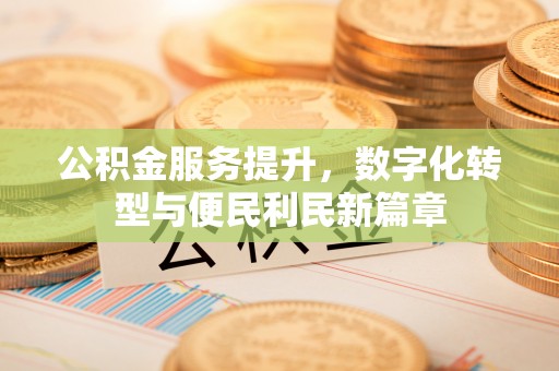 福安公积金服务提升，数字化转型与便民利民新篇章