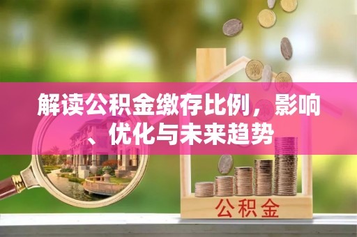 福安解读公积金缴存比例，影响、优化与未来趋势