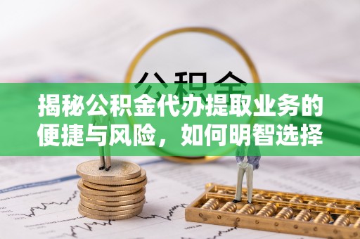 福安揭秘公积金代办提取业务的便捷与风险，如何明智选择？