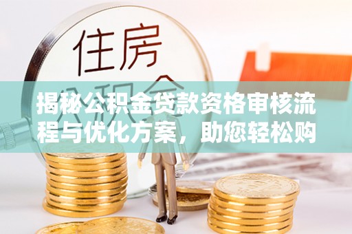 福安揭秘公积金贷款资格审核流程与优化方案，助您轻松购房