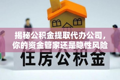 福安揭秘公积金提取代办公司，你的资金管家还是隐性风险？